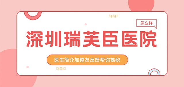 医生简介加整友反馈帮你揭秘深圳瑞芙臣医院到底怎么样